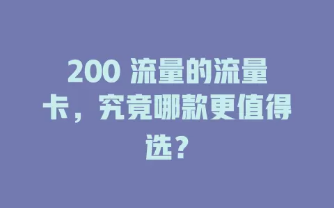 200 流量的流量卡，究竟哪款更值得选？
