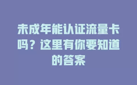 未成年能认证流量卡吗？这里有你要知道的答案
