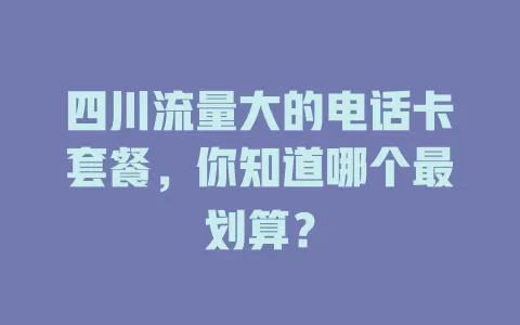 四川流量大的电话卡套餐，你知道哪个最划算？