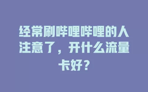 经常刷哔哩哔哩的人注意了，开什么流量卡好？