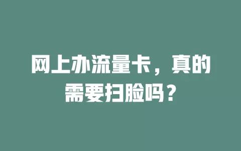 网上办流量卡，真的需要扫脸吗？