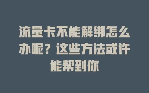 流量卡不能解绑怎么办呢？这些方法或许能帮到你