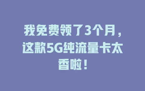 我免费领了3个月，这款5G纯流量卡太香啦！