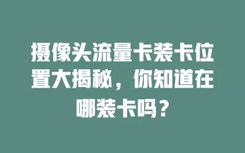 摄像头流量卡装卡位置大揭秘，你知道在哪装卡吗？