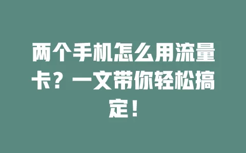 两个手机怎么用流量卡？一文带你轻松搞定！