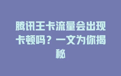 腾讯王卡流量会出现卡顿吗？一文为你揭秘