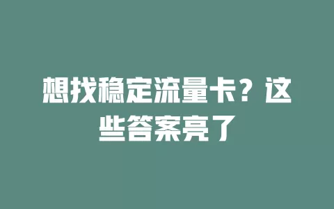 想找稳定流量卡？这些答案亮了