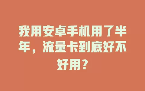 我用安卓手机用了半年，流量卡到底好不好用？