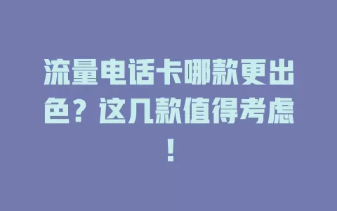 流量电话卡哪款更出色？这几款值得考虑！