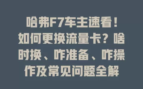 哈弗F7车主速看！如何更换流量卡？啥时换、咋准备、咋操作及常见问题全解