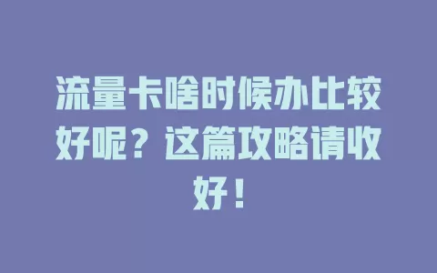 流量卡啥时候办比较好呢？这篇攻略请收好！