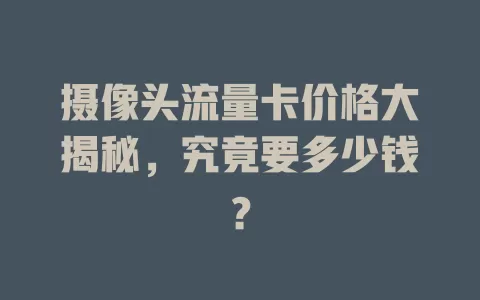 摄像头流量卡价格大揭秘，究竟要多少钱？