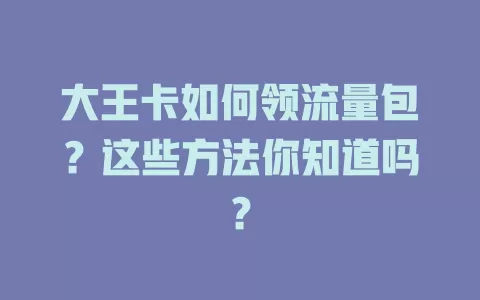 大王卡如何领流量包？这些方法你知道吗？