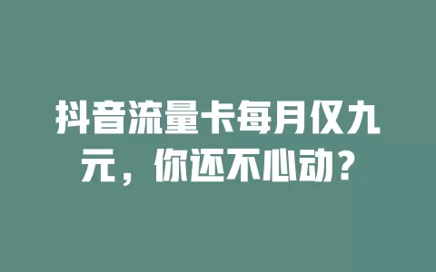 抖音流量卡每月仅九元，你还不心动？