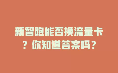 新智跑能否换流量卡？你知道答案吗？