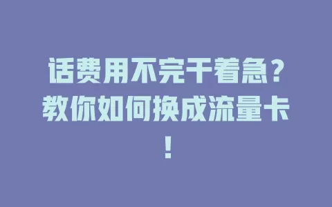 话费用不完干着急？教你如何换成流量卡！