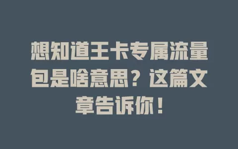 想知道王卡专属流量包是啥意思？这篇文章告诉你！