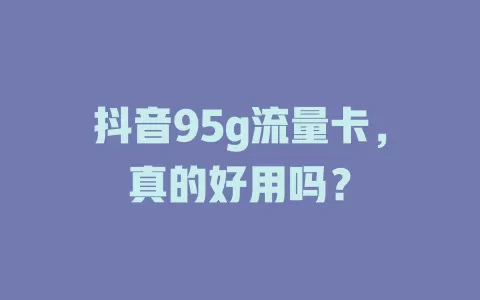 抖音95g流量卡，真的好用吗？