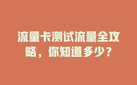流量卡测试流量全攻略，你知道多少？