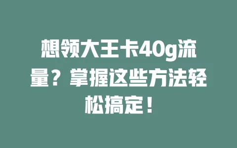 想领大王卡40g流量？掌握这些方法轻松搞定！