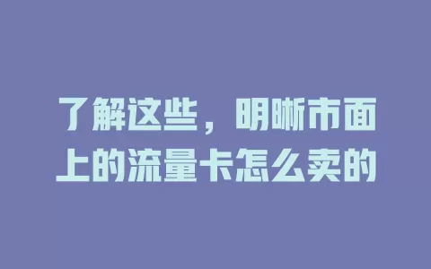 了解这些，明晰市面上的流量卡怎么卖的
