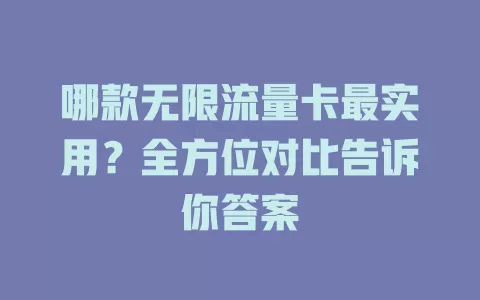 哪款无限流量卡最实用？全方位对比告诉你答案