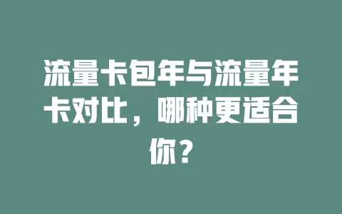 流量卡包年与流量年卡对比，哪种更适合你？