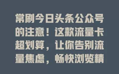 常刷今日头条公众号的注意！这款流量卡超划算，让你告别流量焦虑，畅快浏览精彩内容
