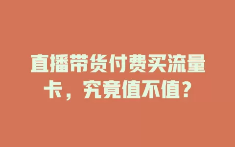 直播带货付费买流量卡，究竟值不值？