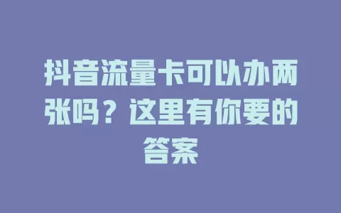 抖音流量卡可以办两张吗？这里有你要的答案