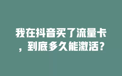 我在抖音买了流量卡，到底多久能激活？