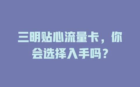 三明贴心流量卡，你会选择入手吗？