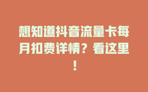 想知道抖音流量卡每月扣费详情？看这里！