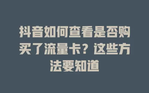 抖音如何查看是否购买了流量卡？这些方法要知道