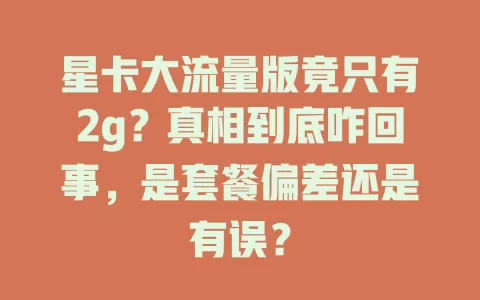 星卡大流量版竟只有2g？真相到底咋回事，是套餐偏差还是有误？