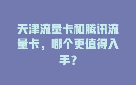 天津流量卡和腾讯流量卡，哪个更值得入手？