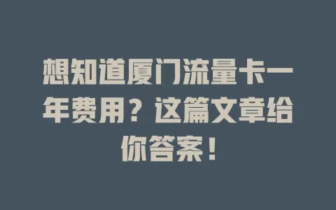 想知道厦门流量卡一年费用？这篇文章给你答案！
