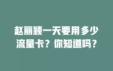 赵丽颖一天要用多少流量卡？你知道吗？