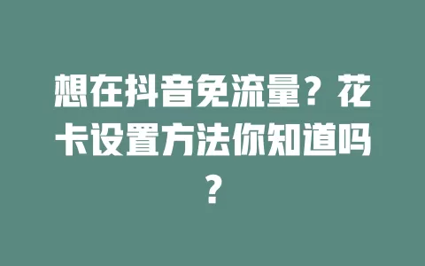 想在抖音免流量？花卡设置方法你知道吗？
