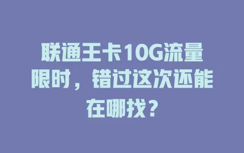 联通王卡10G流量限时，错过这次还能在哪找？