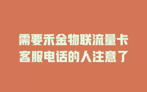 需要禾金物联流量卡客服电话的人注意了