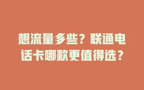 想流量多些？联通电话卡哪款更值得选？
