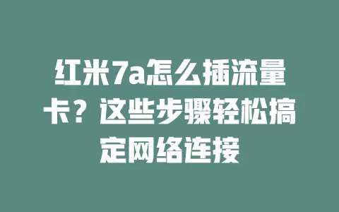 红米7a怎么插流量卡？这些步骤轻松搞定网络连接
