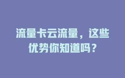流量卡云流量，这些优势你知道吗？