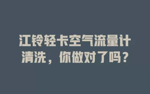 江铃轻卡空气流量计清洗，你做对了吗？