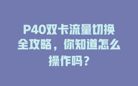 P40双卡流量切换全攻略，你知道怎么操作吗？