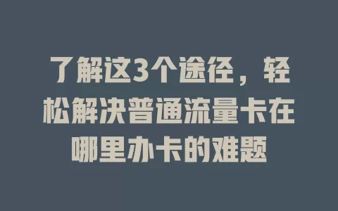 了解这3个途径，轻松解决普通流量卡在哪里办卡的难题