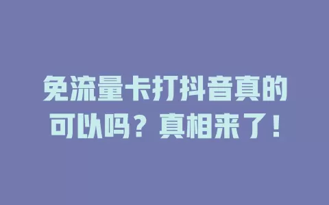 免流量卡打抖音真的可以吗？真相来了！