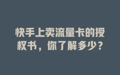 快手上卖流量卡的授权书，你了解多少？