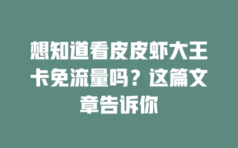 想知道看皮皮虾大王卡免流量吗？这篇文章告诉你